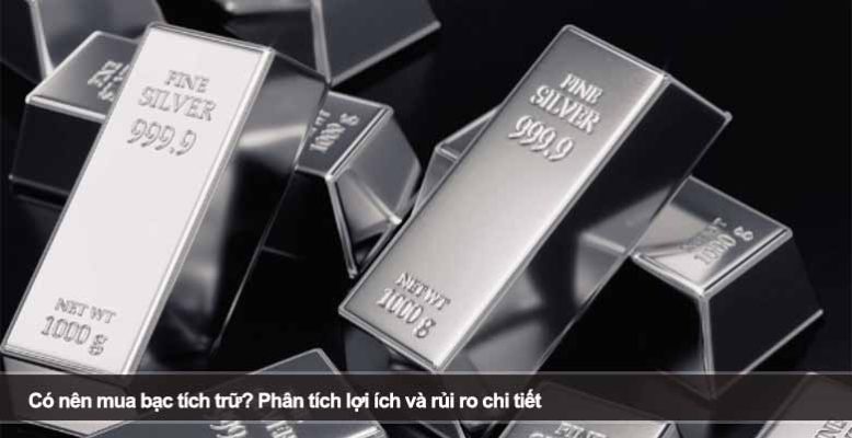 Có nên mua bạc tích trữ? Phân tích lợi ích và rủi ro chi tiết