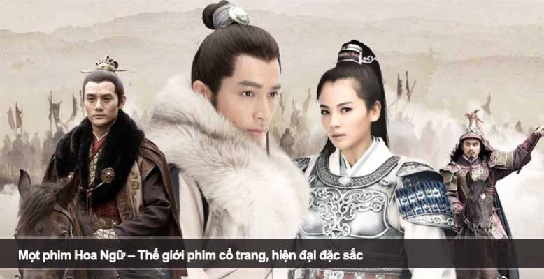 Mọt phim Hoa Ngữ – Thế giới phim cổ trang, hiện đại đặc sắc
