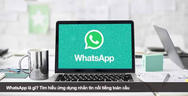 WhatsApp là gì? Tìm hiểu ứng dụng nhắn tin nổi tiếng toàn cầu