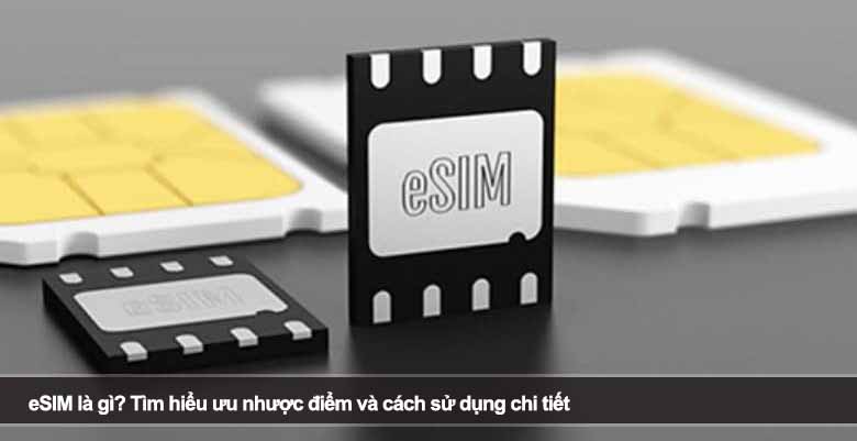 eSIM là gì? Tìm hiểu ưu nhược điểm và cách sử dụng chi tiết