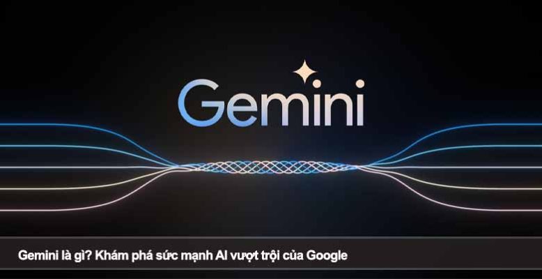 Gemini là gì? Khám phá sức mạnh AI vượt trội của Google
