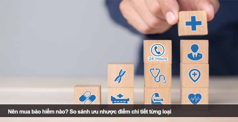 Nên mua bảo hiểm nào? So sánh ưu nhược điểm chi tiết từng loại
