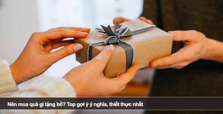 Nên mua quà gì tặng bố? Top gợi ý ý nghĩa, thiết thực nhất