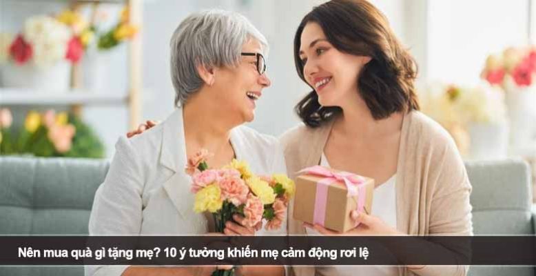 Nên mua quà gì tặng mẹ? 10 ý tưởng khiến mẹ cảm động rơi lệ