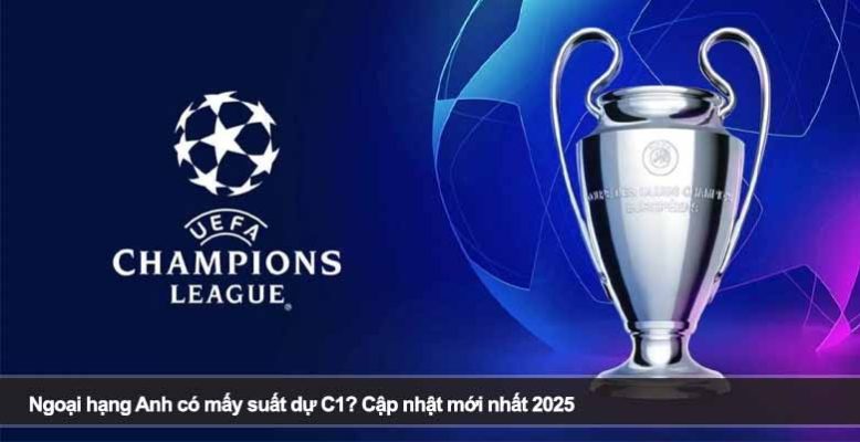 Ngoại hạng Anh có mấy suất dự C1? Cập nhật mới nhất 2025