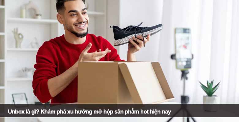 Unbox là gì? Khám phá xu hướng mở hộp sản phẩm hot hiện nay