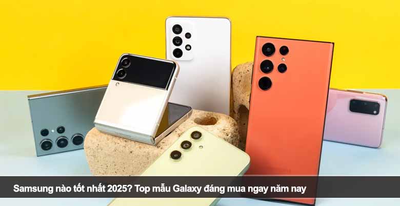 Samsung nào tốt nhất 2025? Top mẫu Galaxy đáng mua ngay năm nay