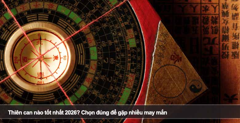 Thiên can nào tốt nhất 2026? Chọn đúng để gặp nhiều may mắn