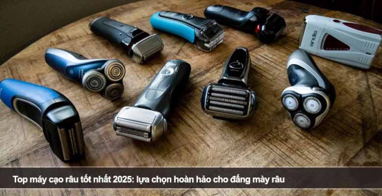 Top máy cạo râu tốt nhất 2025: Lựa chọn hoàn hảo cho đấng mày râu