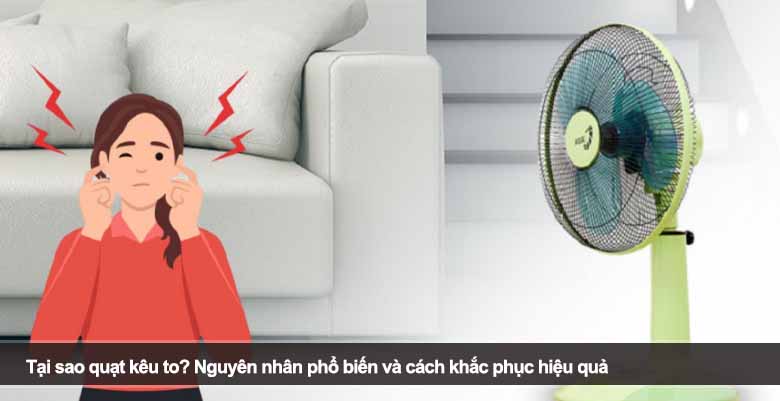 Tại sao quạt kêu to? Nguyên nhân phổ biến và cách khắc phục hiệu quả