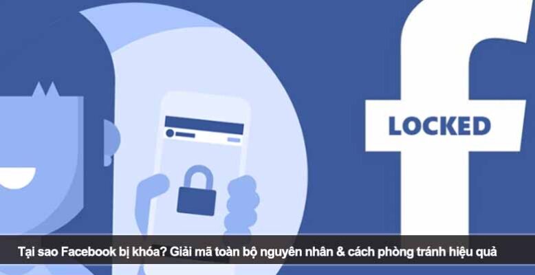 Tại sao Facebook bị khóa? Giải mã toàn bộ nguyên nhân & cách phòng tránh hiệu quả