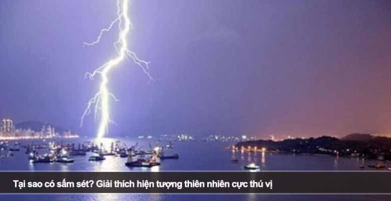 Tại sao có sấm sét? Giải thích hiện tượng thiên nhiên cực thú vị