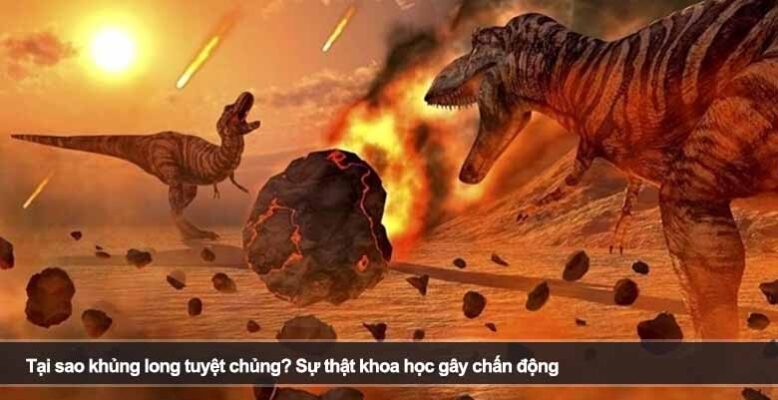 Tại sao khủng long tuyệt chủng? Sự thật khoa học gây chấn động