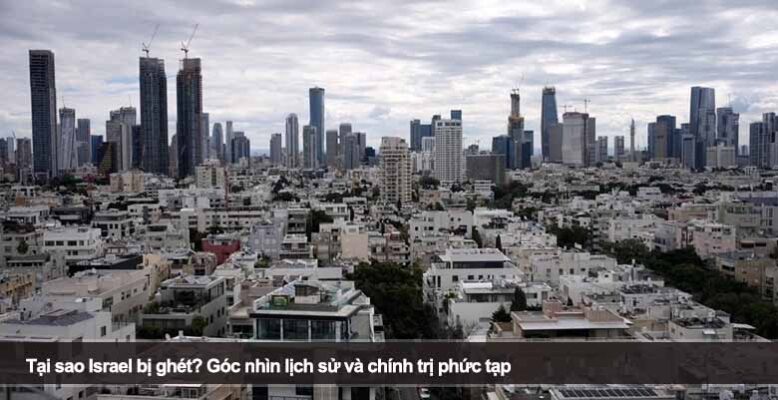 Tại sao Israel bị ghét? Góc nhìn lịch sử và chính trị phức tạp