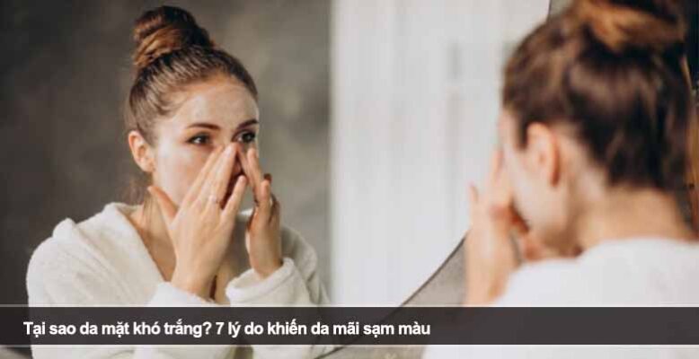 Tại sao da mặt khó trắng? 7 lý do khiến da mãi sạm màu